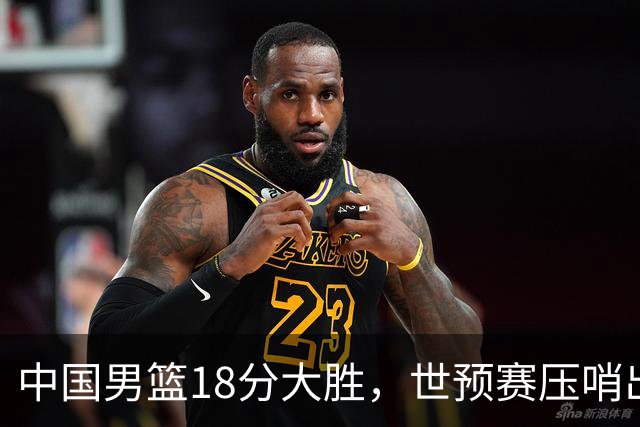 中国男篮18分大胜，世预赛压哨出线！剩一个悬念：日韩与联手做局